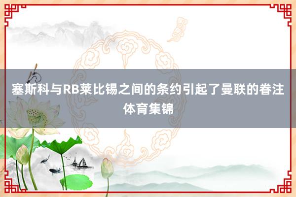 塞斯科与RB莱比锡之间的条约引起了曼联的眷注体育集锦
