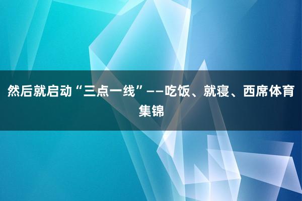然后就启动“三点一线”——吃饭、就寝、西席体育集锦