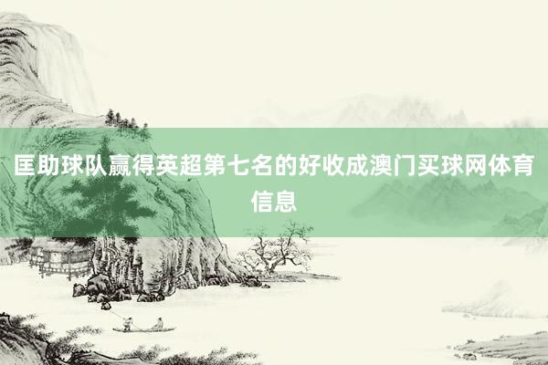 匡助球队赢得英超第七名的好收成澳门买球网体育信息