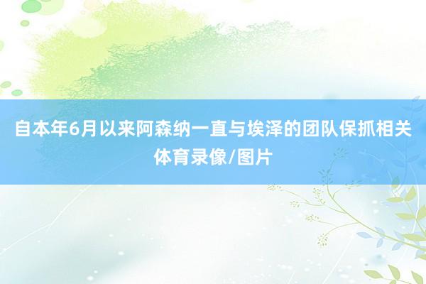 自本年6月以来阿森纳一直与埃泽的团队保抓相关体育录像/图片