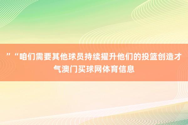 ”“咱们需要其他球员持续擢升他们的投篮创造才气澳门买球网体育
