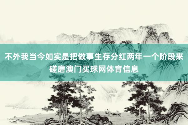 不外我当今如实是把做事生存分红两年一个阶段来磋磨澳门买球网体