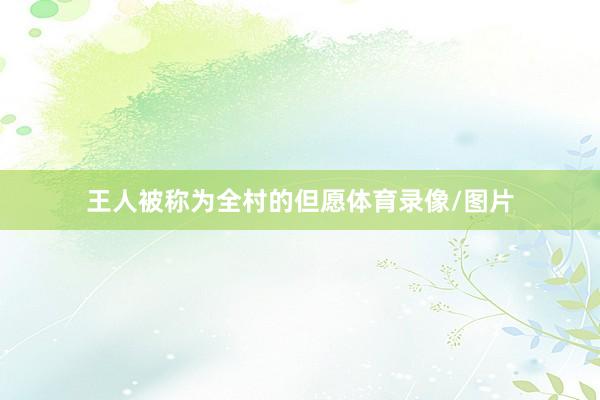 王人被称为全村的但愿体育录像/图片