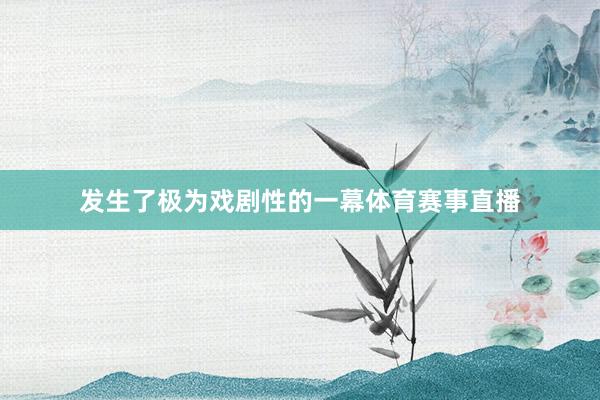 发生了极为戏剧性的一幕体育赛事直播