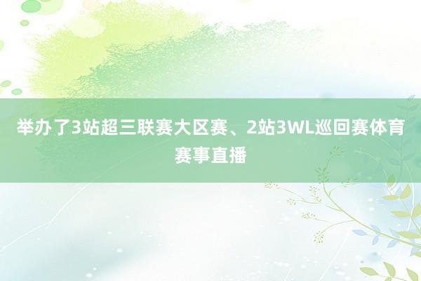 举办了3站超三联赛大区赛、2站3WL巡回赛体育赛事直播