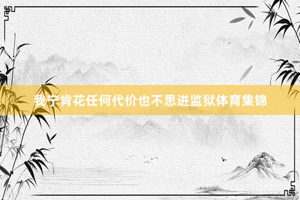 我宁肯花任何代价也不思进监狱体育集锦