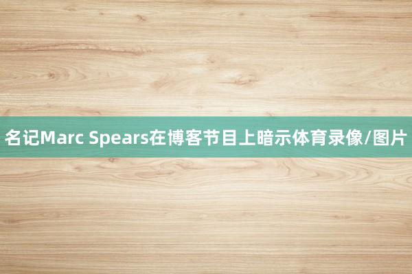 名记Marc Spears在博客节目上暗示体育录像/图片