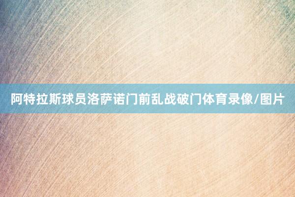 阿特拉斯球员洛萨诺门前乱战破门体育录像/图片