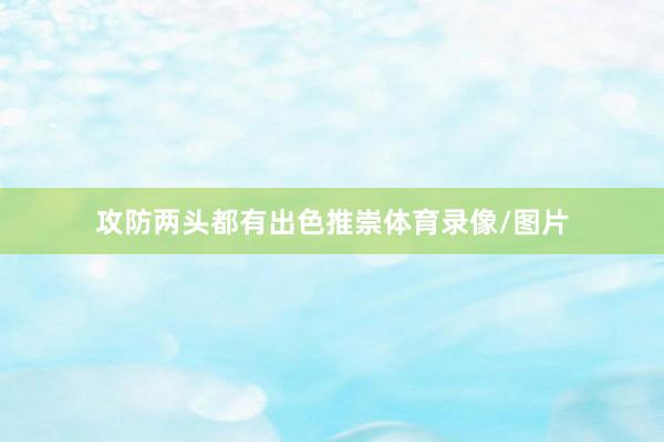 攻防两头都有出色推崇体育录像/图片