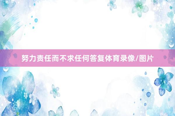 努力责任而不求任何答复体育录像/图片