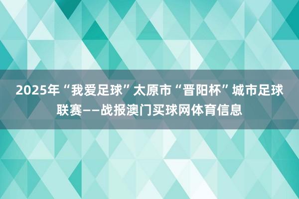 2025年“我爱足球”太原市“晋阳杯”城市足球联赛——战报澳