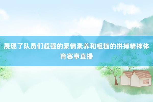 展现了队员们超强的豪情素养和粗糙的拼搏精神体育赛事直播