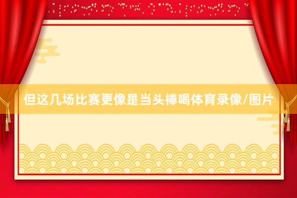 但这几场比赛更像是当头棒喝体育录像/图片