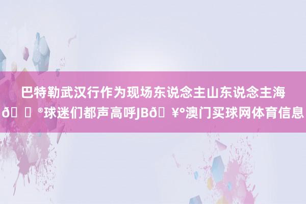 巴特勒武汉行作为现场东说念主山东说念主海😮球迷们都声高呼JB