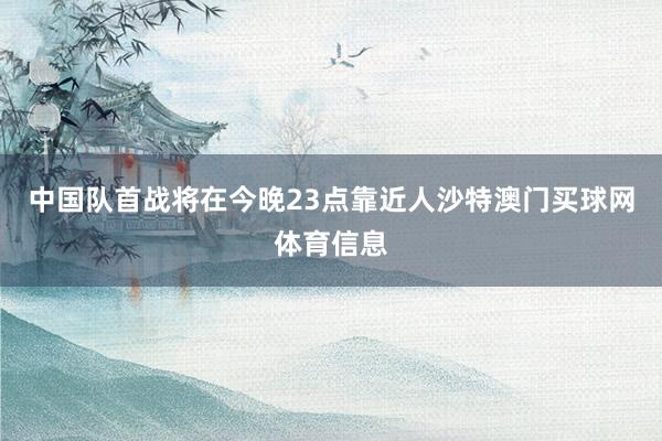 中国队首战将在今晚23点靠近人沙特澳门买球网体育信息