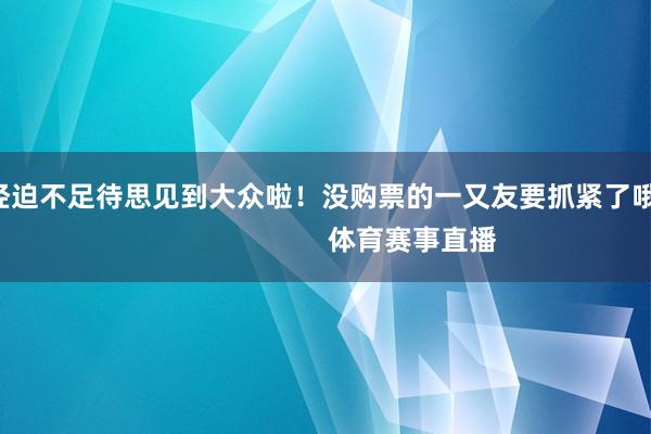 他一经迫不足待思见到大众啦！没购票的一又友要抓紧了哦！   