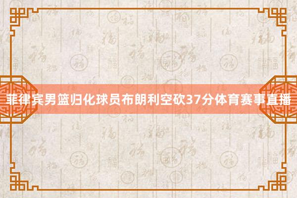 菲律宾男篮归化球员布朗利空砍37分体育赛事直播