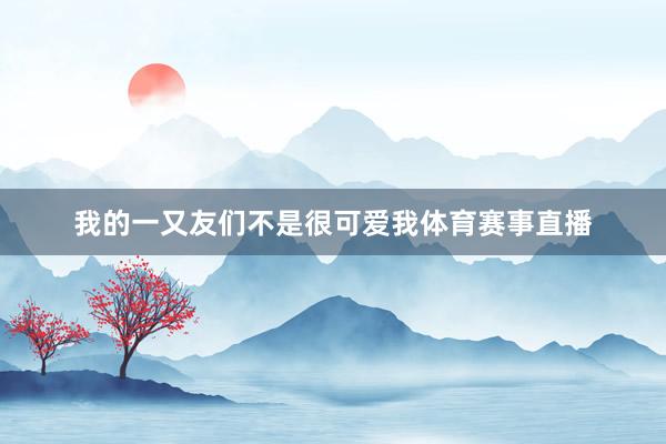 我的一又友们不是很可爱我体育赛事直播