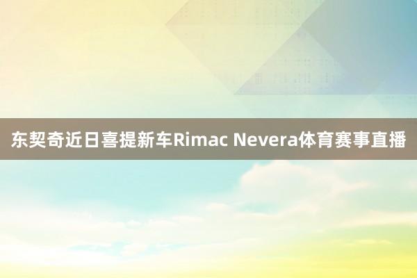 东契奇近日喜提新车Rimac Nevera体育赛事直播