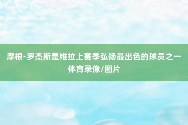 摩根-罗杰斯是维拉上赛季弘扬最出色的球员之一体育录像/图片