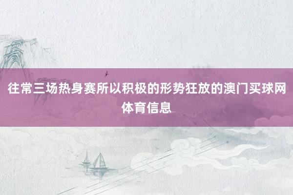 往常三场热身赛所以积极的形势狂放的澳门买球网体育信息