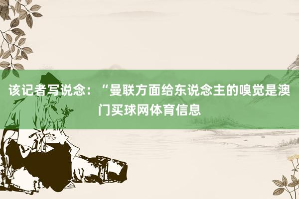 该记者写说念：“曼联方面给东说念主的嗅觉是澳门买球网体育信息