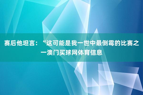 赛后他坦言：“这可能是我一世中最倒霉的比赛之一澳门买球网体育