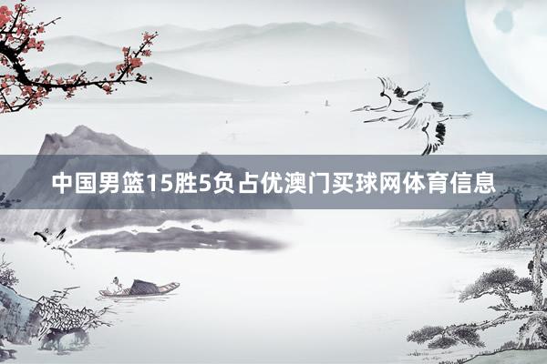 中国男篮15胜5负占优澳门买球网体育信息