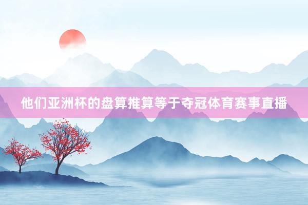 他们亚洲杯的盘算推算等于夺冠体育赛事直播