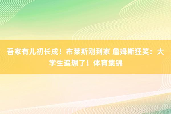 吾家有儿初长成！布莱斯刚到家 詹姆斯狂笑：大学生追想了！体育