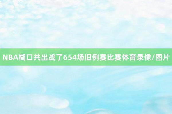 NBA糊口共出战了654场旧例赛比赛体育录像/图片