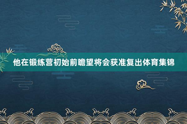 他在锻练营初始前瞻望将会获准复出体育集锦