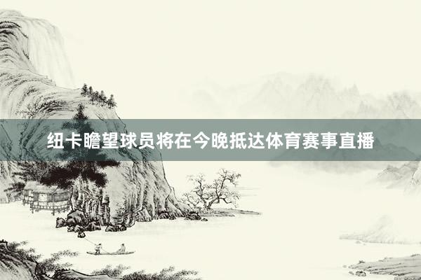 纽卡瞻望球员将在今晚抵达体育赛事直播