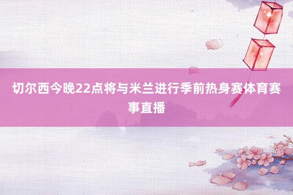 切尔西今晚22点将与米兰进行季前热身赛体育赛事直播