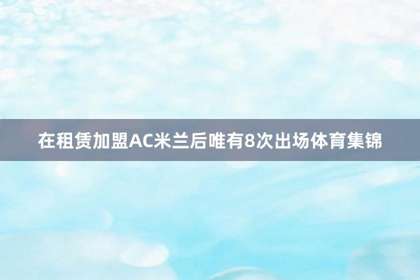 在租赁加盟AC米兰后唯有8次出场体育集锦