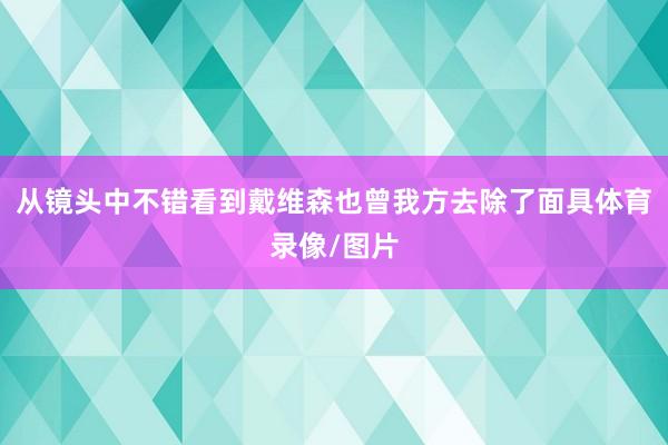 从镜头中不错看到戴维森也曾我方去除了面具体育录像/图片