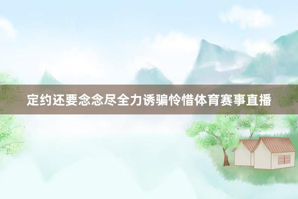 定约还要念念尽全力诱骗怜惜体育赛事直播