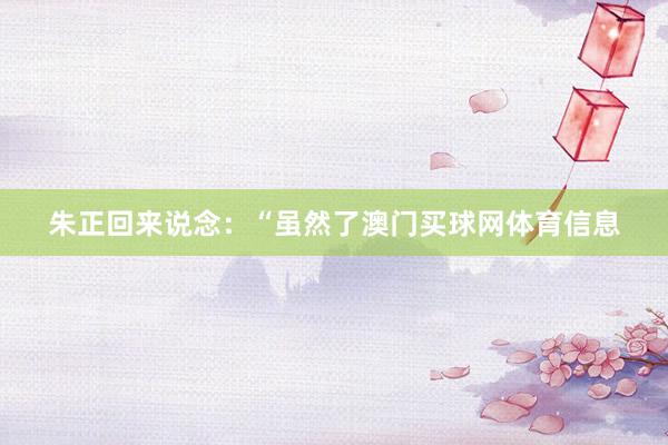 朱正回来说念：“虽然了澳门买球网体育信息