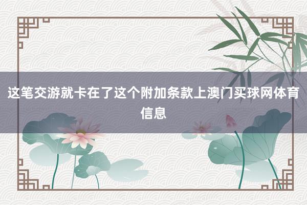 这笔交游就卡在了这个附加条款上澳门买球网体育信息
