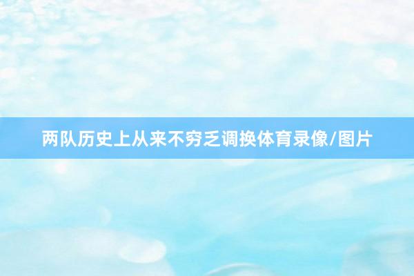 两队历史上从来不穷乏调换体育录像/图片