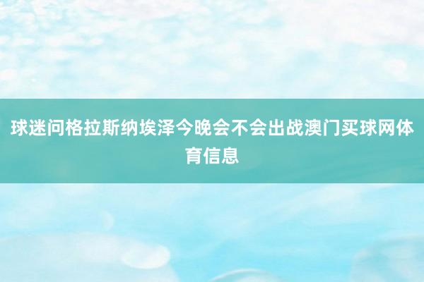 球迷问格拉斯纳埃泽今晚会不会出战澳门买球网体育信息
