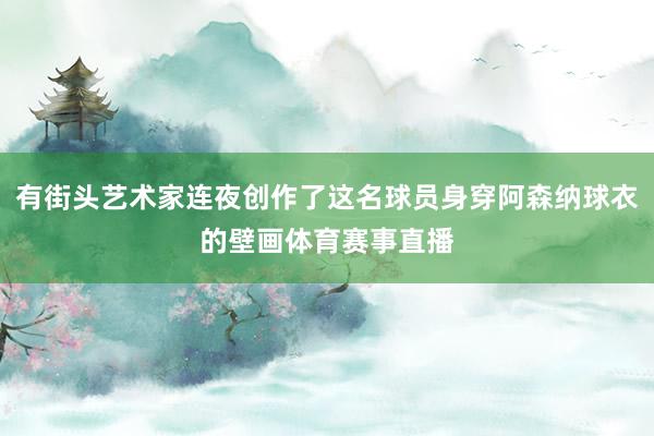 有街头艺术家连夜创作了这名球员身穿阿森纳球衣的壁画体育赛事直