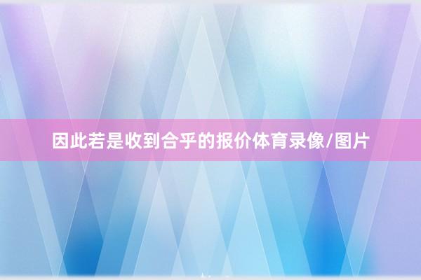 因此若是收到合乎的报价体育录像/图片