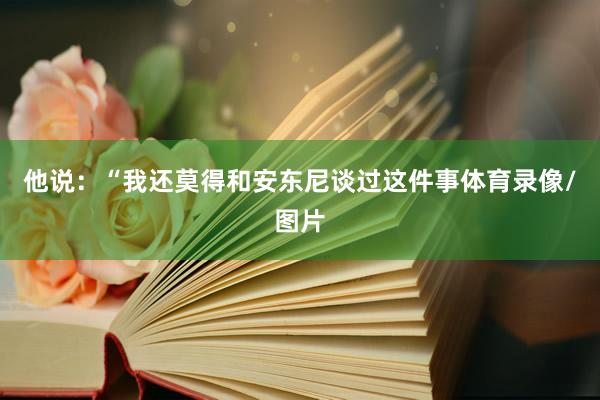 他说：“我还莫得和安东尼谈过这件事体育录像/图片