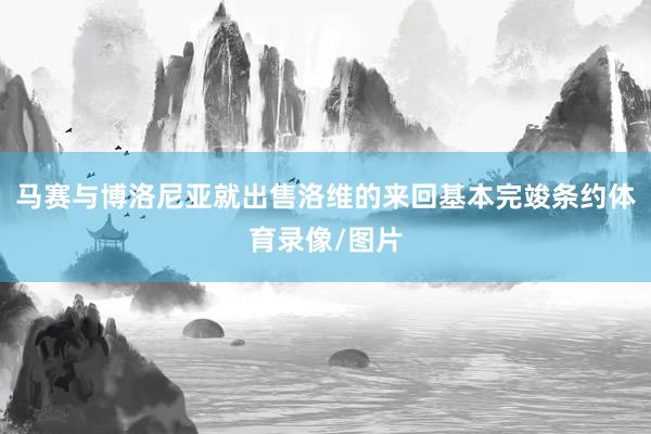 马赛与博洛尼亚就出售洛维的来回基本完竣条约体育录像/图片
