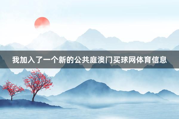 我加入了一个新的公共庭澳门买球网体育信息