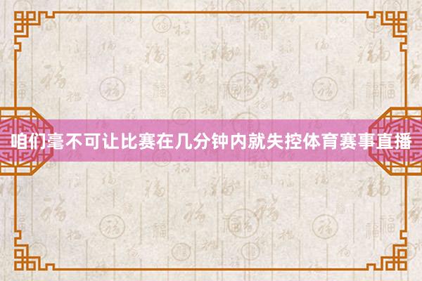 咱们毫不可让比赛在几分钟内就失控体育赛事直播