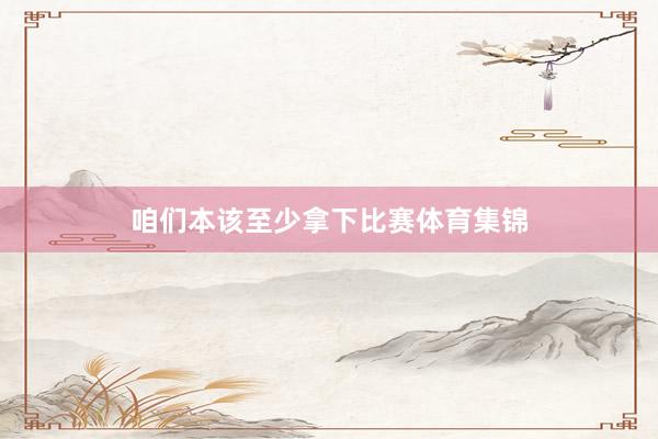 咱们本该至少拿下比赛体育集锦