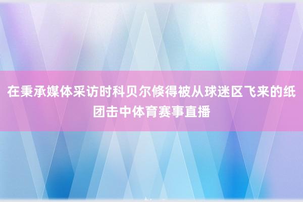 在秉承媒体采访时科贝尔倏得被从球迷区飞来的纸团击中体育赛事直