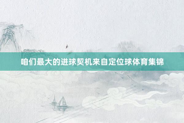咱们最大的进球契机来自定位球体育集锦